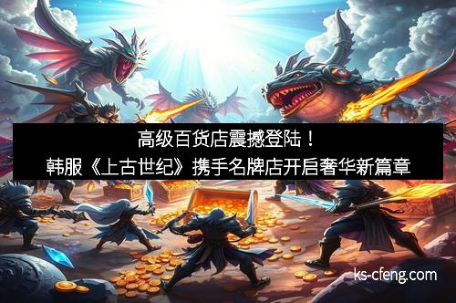 高级百货店震撼登陆！韩服《上古世纪》携手名牌店开启奢华新篇章