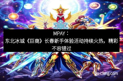 MPAY：东北冰城《巨商》长春新手体验活动持续火热，精彩不容错过