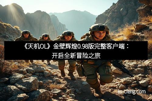 《天机OL》金壁辉煌0.98版完整客户端：开启全新冒险之旅